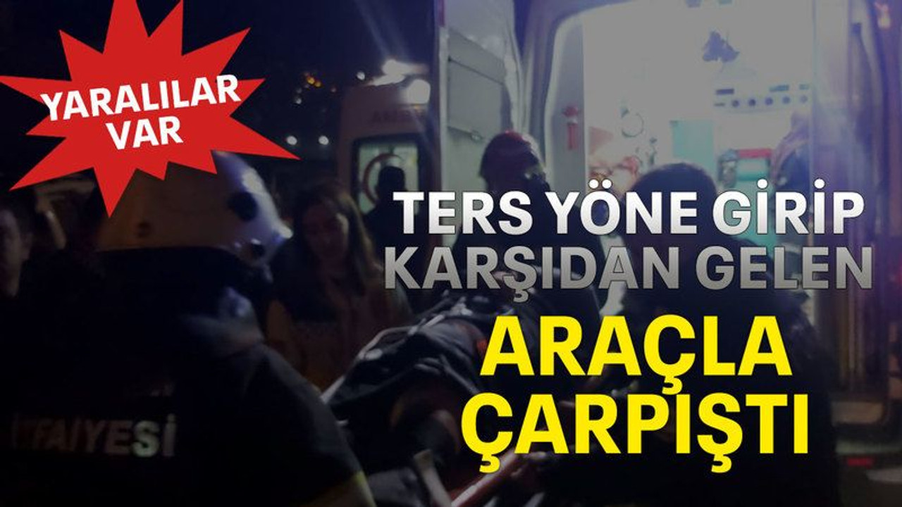 Ters yöne girip karşıdan gelen araçla çarpıştı